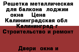 Решетка металлическая для балкона, лоджии, окна  › Цена ­ 4 000 - Калининградская обл., Калининград г. Строительство и ремонт » Двери, окна и перегородки   . Калининградская обл.,Калининград г.